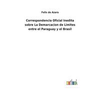 Correspondencia Oficial Inedita Sobre La Demarcacion De Limites Entre El Paraguay Y El Brasil