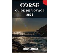 CORSE GUIDE DE VOYAGE: Un guide pratique pour découvrir la culture, la nature, les trésors cachés et les sites incontournables.