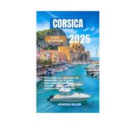 CORSICA GUIDE DE VOYAGE 2025: Explorez les sentiers de montagne, les plages méditerranéennes, la cuisine locale et l’île sauvage de la France
