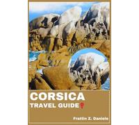 CORSICA TRAVEL GUIDE: Your Essential Corsica Travel Handbook: Comprehensive Itineraries, Insider Local Secrets, Cultural Highlights, Culinary ... and Practical Travel Tips for Every Explorer