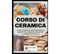 Corso di Ceramica: Guida Completa con Tecniche ed Esempi per Creare e Decorare la Ceramica Fai da Te