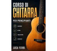 Corso di Chitarra per Principianti: Metodo pratico passo passo per imparare accordi, ritmo, tablature e prime canzoni con esercizi semplici da fare a casa
