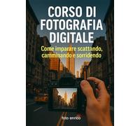 Corso di fotografia digitale: Il manuale che avresti voluto trovare nella tua fotocamera