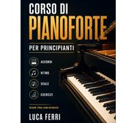 Corso di Pianoforte Per Principianti: Metodo pratico passo passo per imparare accordi, ritmo, lettura delle note e prime melodie con esercizi semplici da fare a casa
