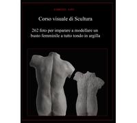 Corso Visuale Di Scultura: 262 Foto Per Imparare A Modellare Un Busto Femminile A Tutto Tondo In Argilla