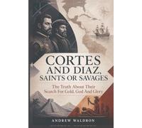 Cortes and Diaz, Saints or Savages: The Truth About Their Search For Gold, God And Glory