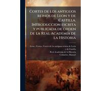 Cortes de los antiguos reinos de Leon y de Castilla. Introduccion escrita y publicada de orden de la Real Academia de la Historia