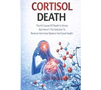 Cortisol Death: The #1 Cause Of Death Is Stress But Here’s The Solution To Restore Hormone Balance And Good Health