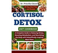 CORTISOL DETOX DIET COOKBOOK: A Complete Guide to Reducing Stress, Boosting Metabolism, and Nourishing the Body with Scientifically-Inspired Meal Plans