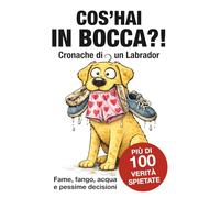 COS’HAI IN BOCCA?!: Fame, fango, acqua e pessime decisioni. Più di 100 verità spietate su chi vive con un Labrador ogni giorno.