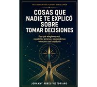 Cosas que nadie te explicó sobre tomar decisiones: Por qué elegimos mal, repetimos errores y confundimos emoción con sabiduría