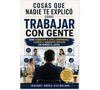 Cosas que nadie te explicó sobre trabajar con gente: Cómo sobrevivir a jefes, compañeros, clientes y ambientes difíciles sin perder el juicio