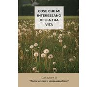 Cose che mi interessano della tua vita: Idee Regalo per Lei e Lui, per Natale, Compleanni, Festività, Anniversari - Libri Simpatici da Regalare Adulti e Ragazzi