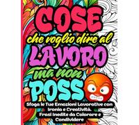 COSE CHE VOGLIO DIRE AL LAVORO MA NON POSSO: Sfoga le Tue Emozioni Lavorative con Ironia e Creatività. Frasi Inedite da Colorare e Condividere.