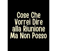 Cose Che Vorrei Dire alla Riunione Ma Non Posso: Taccuino ironico per sopravvivere alle riunioni con dignità (più o meno)