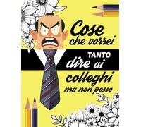 Cose Che Vorrei Tanto Dire Ai Colleghi Ma Non Posso: Libro Da Colorare Con 30 Espressioni Di Rabbia Per Divertirti Con I Tuoi Amici Al Lavoro