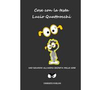 Cose con la testa Lucio Quattrocchi: Uno sguardo all'anima segreta delle Cose