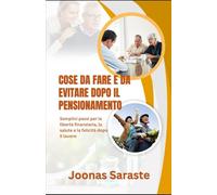 COSE DA FARE E DA EVITARE DOPO IL PENSIONAMENTO: Semplici passi per la libertà finanziaria, la salute e la felicità dopo il lavoro