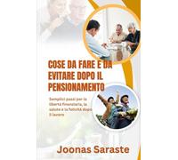 COSE DA FARE E DA EVITARE DOPO IL PENSIONAMENTO: Semplici passi per la libertà finanziaria, la salute e la felicità dopo il lavoro