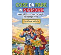 Cose da fare in pensione - Manuale per pensionati: Idee, esercizi e schede pratiche per vivere il tempo libero con creatività, benessere e serenità