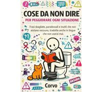 COSE DA NON DIRE PER PEGGIORARE OGNI SITUAZIONE: Frasi sbagliate, paradossali e inutili che non aiutano nessuno, tradotte anche in lingue che non userai mai.