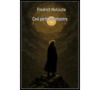Così parlò Zarathustra: L’opera immortale di Friedrich Nietzsche che ha rivoluzionato la filosofia moderna - Il messaggio dell’Oltreuomo, la libertà dello spirito e la rinascita dell’individuo