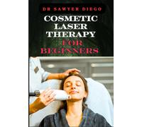 Cosmetic Laser Therapy For Beginners: Comprehensive Guide To Safe And Effective Treatments For Skin Rejuvenation, Wrinkle Reduction, Hair Removal, And Acne Scarring