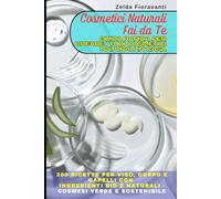 Cosmetici Naturali Fai da Te: Guida Rapida per Creare i Tuoi Cosmetici Naturali in Casa: 200 Ricette per Viso, Corpo e Capelli con Ingredienti Bio e Naturali - Cosmesi verde e sostenibile