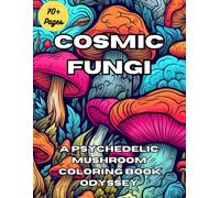 Cosmic Fungi: A Psychedelic Mushroom Coloring Book Odyssey: A Fantastical Journey Into The World Of Mushrooms: Relaxing, Stress-Relieving, And Mindfulness-Inspired Illustrations For Coloring Enthusias