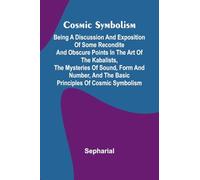 Cosmic Symbolism: Being a discussion and exposition of some recondite and obscure points in the art of the Kabalists, the mysteries of sound, form and ... and the basic principles of cosmic symbolism
