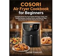 COSORI Air Fryer Cookbook for Beginners: Complete Smart Air Fryer Guide with Easy, Crispy, and Healthy Recipes, Cooking Charts, and Step-by-Step Instructions for Perfect Results Every Time