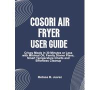 Cosori Air Fryer User Guide: Crispy Meals in 30 Minutes or Less with Minimal Oil, Family Dinner Plans, Smart Temperature Charts and Effortless Cleanup