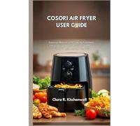 COSORI AIR FRYER USER GUIDE: Essential Manual with Cooking Functions, Cleaning Tips, Safety Practices, and Easy Fixes for Beginners and Families