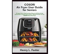 COSORI AIR FRYER USER GUIDE FOR SENIORS: A Large-Print, Step-by-Step Manual with Easy Setup Instructions, Cooking Time Charts & Simple Recipes for the COSORI Smart Air Fryer