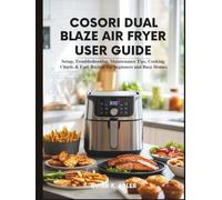 Cosori Dual Blaze Air Fryer User Guide: Setup, Troubleshooting, Maintenance Tips, Cooking Charts, And Easy Recipes for Beginners and Busy Homes