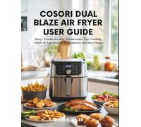 Cosori Dual Blaze Air Fryer User Guide: Setup, Troubleshooting, Maintenance Tips, Cooking Charts, And Easy Recipes for Beginners and Busy Homes