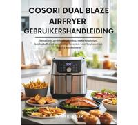 Cosori Dual Blaze Airfryer Gebruikershandleiding: Installatie, probleemoplossing, onderhoudstips, kooktabellen en eenvoudige recepten voor beginners en drukke huishoudens