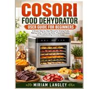 Cosori Food Dehydrator User Guide for Beginners: A Simple Step-by-Step Manual for Drying Fruits, Making Jerky, Preserving Herbs, Preparing Snacks, and Troubleshooting Common Issues