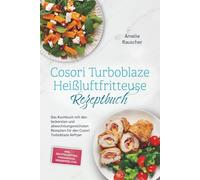 Cosori Turboblaze Heißluftfritteuse Rezeptbuch: Das Kochbuch mit den leckersten und abwechslungsreichsten Rezepten für den Cosori Turboblaze Airfryer - inkl. Brotrezepten, Fingerfood, Desserts uvm.