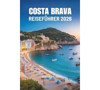 COSTA BRAVA REISEFÜHRER 2026: Eine Reise zu Spaniens verborgenen Küsten, zeitlosen