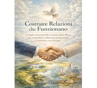 Costruire Relazioni che Funzionano: Le regole essenziali della comunicazione efficace per creare fiducia, influenzare positivamente e connetterti con chiunque
