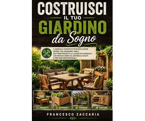 Costruisci il tuo giardino da sogno .: Il manuale definitivo per realizzare mobili da giardino unici : dai primi progetti ai lavori più avanzati , con ... ,materiali giusti e finiture professionali.