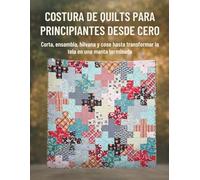 Costura De Quilts Para Principiantes Desde Cero: Corta, ensambla, hilvana y cose hasta transformar la tela en una manta terminada