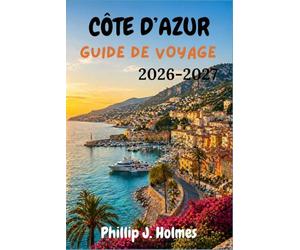 CÔTE D’AZUR GUIDE DE VOYAGE 2026-2027: Une découverte locale de Nice, Cannes, Monaco, Saint-Tropez et des villages perchés de Provence-Alpes