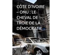 CÔTE D’IVOIRE - ONU : LE CHEVAL DE TROIE DE LA DÉMOCRATIE: L’implication de la communauté internationale dans la crise post-électorale (2010-2011). Échec d’un cas d’école historique.