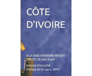CÔTE D'IVOIRE: SI LA CRISE IVOIRIENNE M'ETAIT CONTEE, DE 2002 À 2011