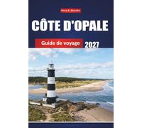 CÔTE D'OPALE GUIDE DE VOYAGE 2027: Sentiers de phares, villes côtières, tableaux des marées et itinéraires du w nd pour les visiteurs débutants