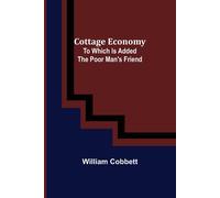 Cottage Economy; To Which Is Added The Poor Man's Friend