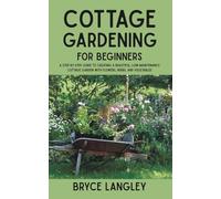 Cottage Gardening for Beginners: A Step-by-Step Guide to Creating a Beautiful, Low-Maintenance Cottage Garden with Flowers, Herbs, and Vegetables