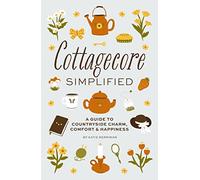 Cottagecore Simplified: A Guide to Countryside Charm, Comfort and Happiness